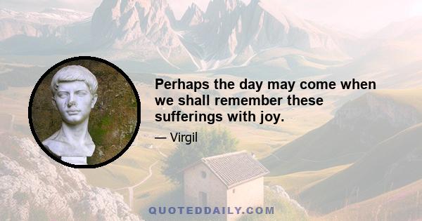 Perhaps the day may come when we shall remember these sufferings with joy.