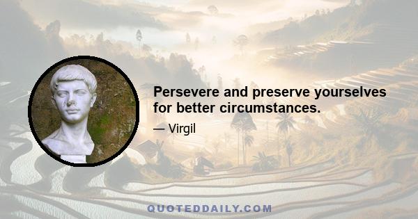 Persevere and preserve yourselves for better circumstances.