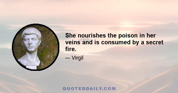 She nourishes the poison in her veins and is consumed by a secret fire.