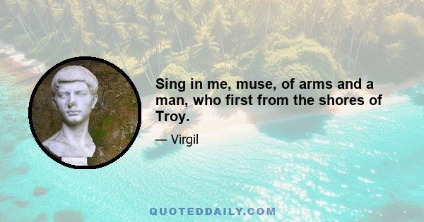 Sing in me, muse, of arms and a man, who first from the shores of Troy.