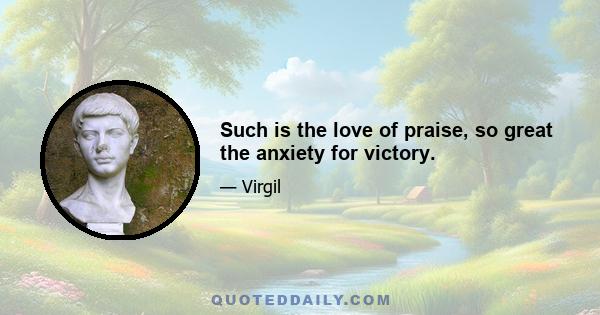 Such is the love of praise, so great the anxiety for victory.