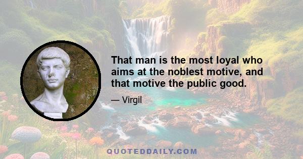 That man is the most loyal who aims at the noblest motive, and that motive the public good.