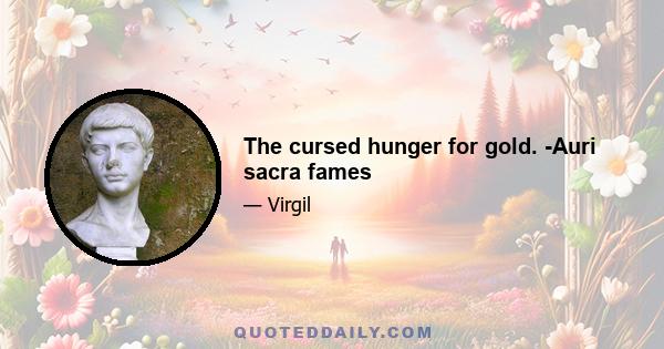 The cursed hunger for gold. -Auri sacra fames