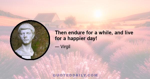 Then endure for a while, and live for a happier day!