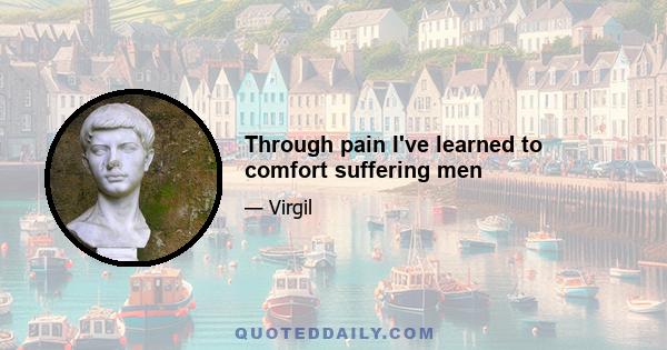 Through pain I've learned to comfort suffering men