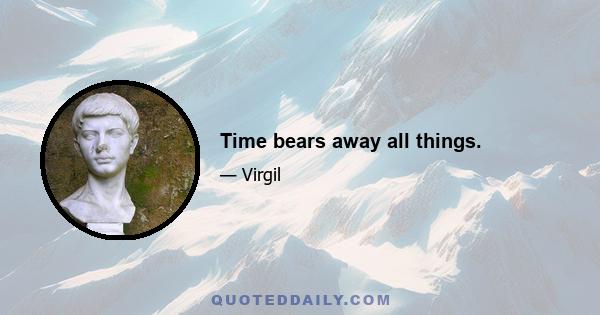 Time bears away all things.