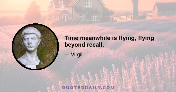 Time meanwhile is flying, flying beyond recall.