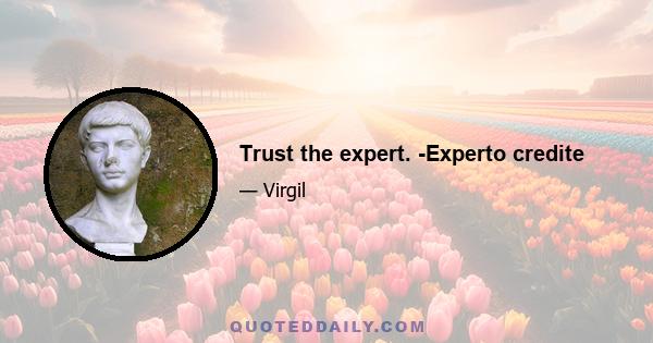 Trust the expert. -Experto credite