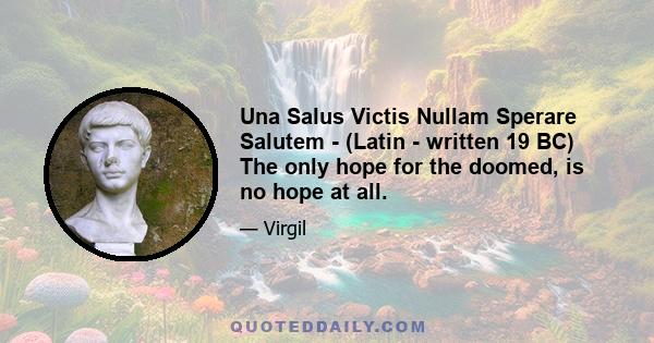 Una Salus Victis Nullam Sperare Salutem - (Latin - written 19 BC) The only hope for the doomed, is no hope at all.