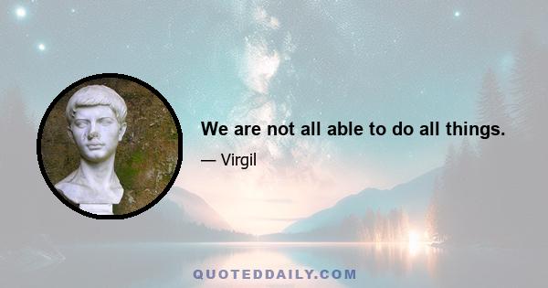 We are not all able to do all things.