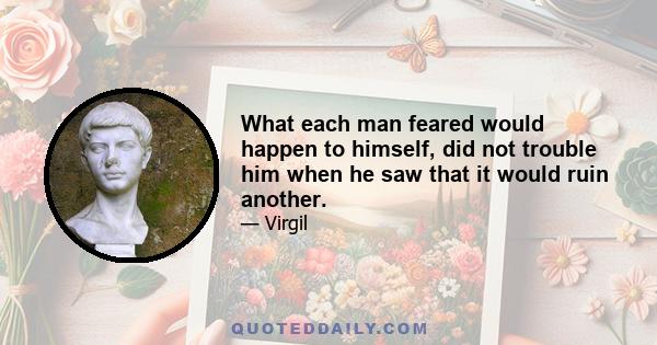 What each man feared would happen to himself, did not trouble him when he saw that it would ruin another.