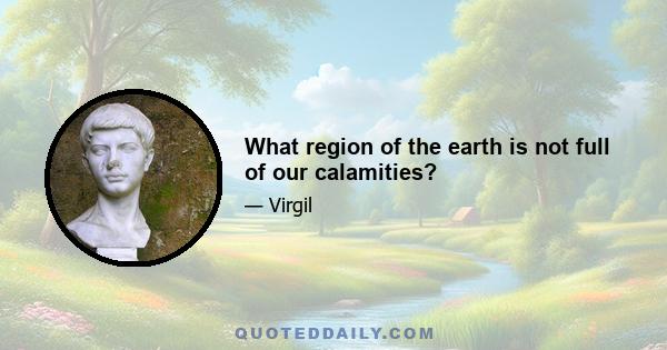 What region of the earth is not full of our calamities?