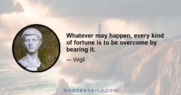 Whatever may happen, every kind of fortune is to be overcome by bearing it.