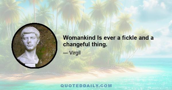 Womankind Is ever a fickle and a changeful thing.