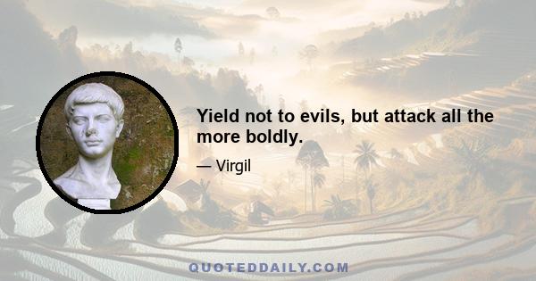 Yield not to evils, but attack all the more boldly.