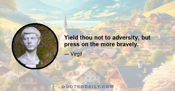 Yield thou not to adversity, but press on the more bravely.