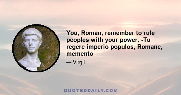 You, Roman, remember to rule peoples with your power. -Tu regere imperio populos, Romane, memento