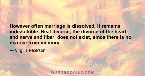 However often marriage is dissolved, it remains indissoluble. Real divorce, the divorce of the heart and nerve and fiber, does not exist, since there is no divorce from memory.