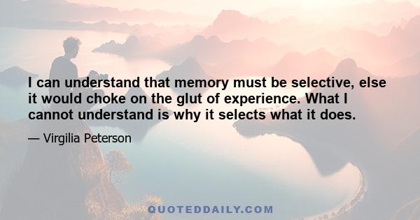 I can understand that memory must be selective, else it would choke on the glut of experience. What I cannot understand is why it selects what it does.