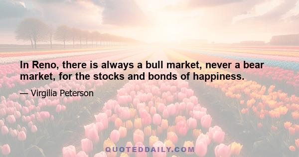 In Reno, there is always a bull market, never a bear market, for the stocks and bonds of happiness.