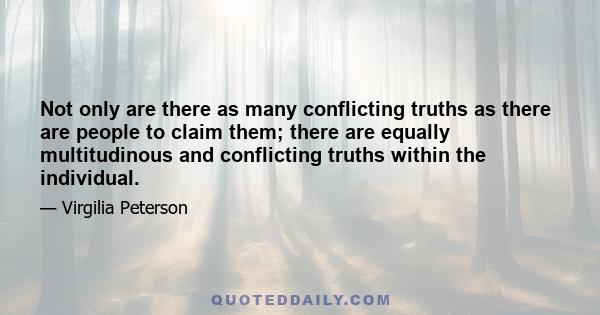 Not only are there as many conflicting truths as there are people to claim them; there are equally multitudinous and conflicting truths within the individual.