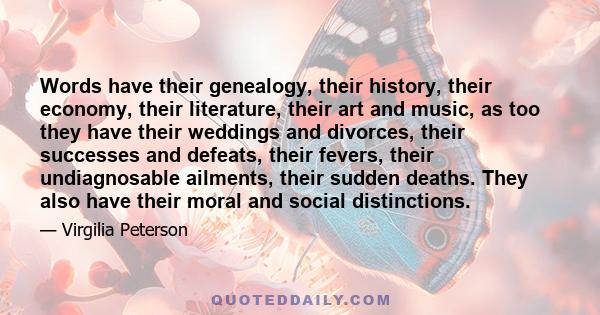 Words have their genealogy, their history, their economy, their literature, their art and music, as too they have their weddings and divorces, their successes and defeats, their fevers, their undiagnosable ailments,