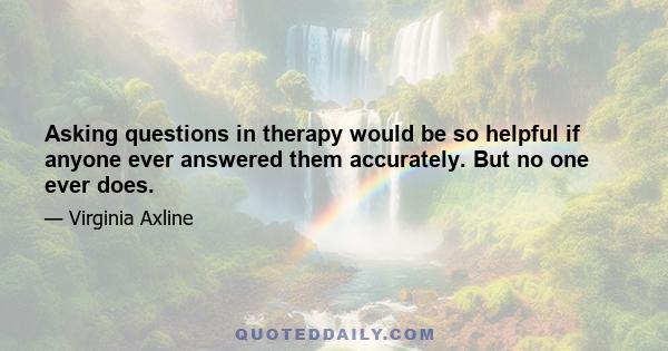 Asking questions in therapy would be so helpful if anyone ever answered them accurately. But no one ever does.