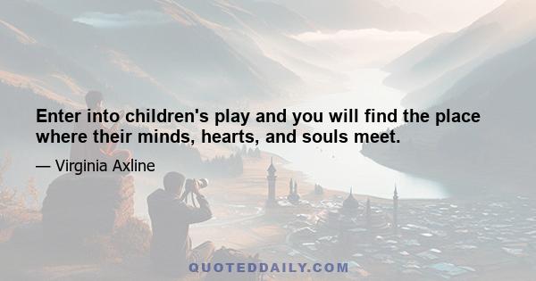 Enter into children's play and you will find the place where their minds, hearts, and souls meet.