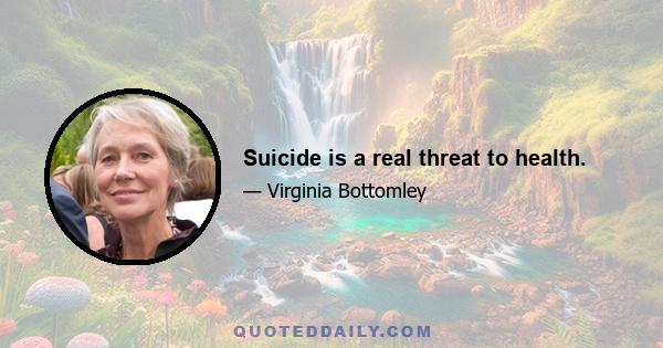 Suicide is a real threat to health.