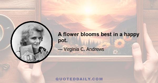 A flower blooms best in a happy pot.