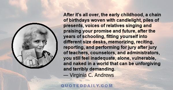 After it's all over, the early childhood, a chain of birthdays woven with candlelight, piles of presents, voices of relatives singing and praising your promise and future, after the years of schooling, fitting yourself