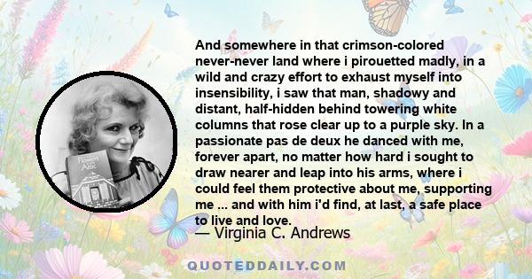 And somewhere in that crimson-colored never-never land where i pirouetted madly, in a wild and crazy effort to exhaust myself into insensibility, i saw that man, shadowy and distant, half-hidden behind towering white