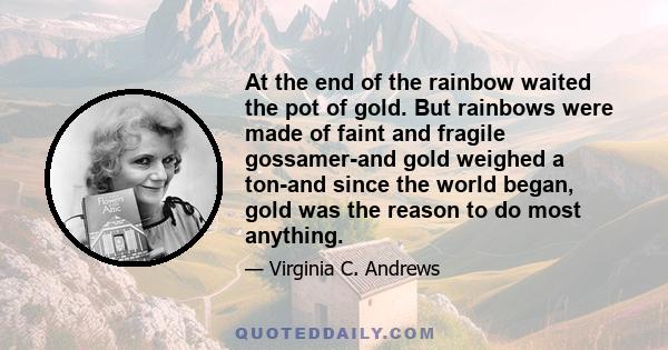 At the end of the rainbow waited the pot of gold. But rainbows were made of faint and fragile gossamer-and gold weighed a ton-and since the world began, gold was the reason to do most anything.