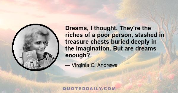 Dreams, I thought. They're the riches of a poor person, stashed in treasure chests buried deeply in the imagination. But are dreams enough?