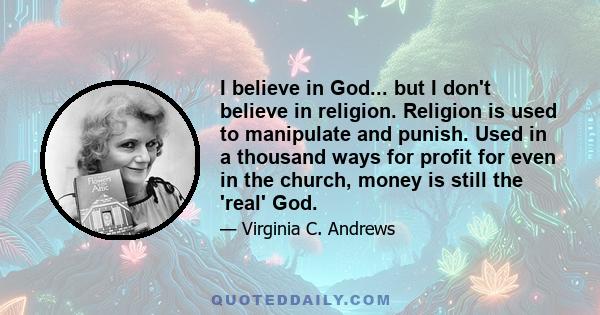 I believe in God... but I don't believe in religion. Religion is used to manipulate and punish. Used in a thousand ways for profit for even in the church, money is still the 'real' God.