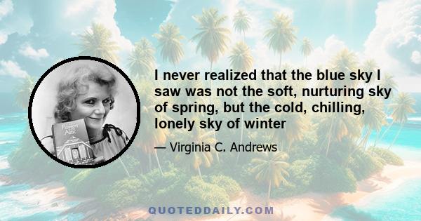 I never realized that the blue sky I saw was not the soft, nurturing sky of spring, but the cold, chilling, lonely sky of winter