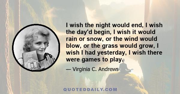 I wish the night would end, I wish the day'd begin, I wish it would rain or snow, or the wind would blow, or the grass would grow, I wish I had yesterday, I wish there were games to play.