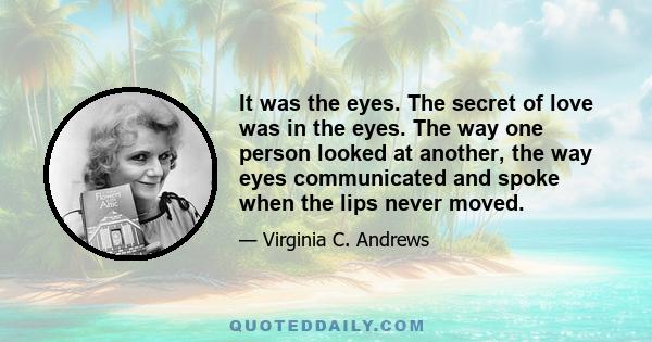 It was the eyes. The secret of love was in the eyes. The way one person looked at another, the way eyes communicated and spoke when the lips never moved.