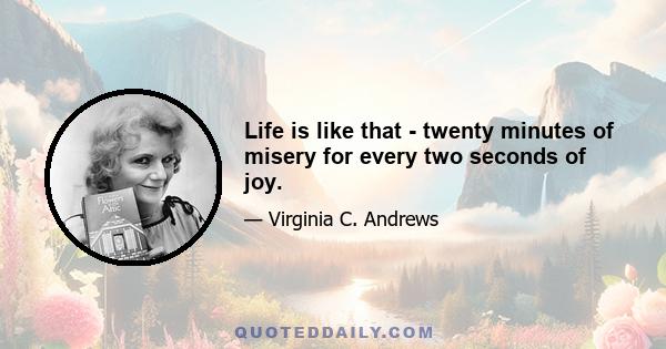 Life is like that - twenty minutes of misery for every two seconds of joy.