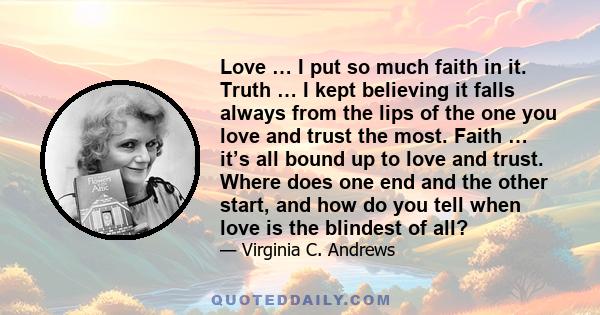 Love … I put so much faith in it. Truth … I kept believing it falls always from the lips of the one you love and trust the most. Faith … it’s all bound up to love and trust. Where does one end and the other start, and