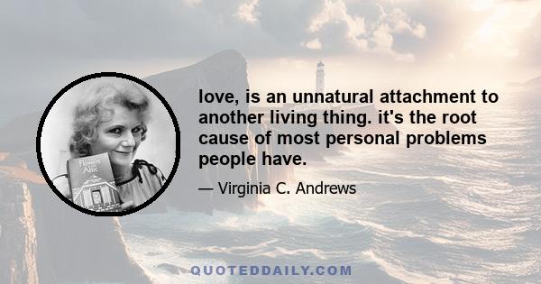 love, is an unnatural attachment to another living thing. it's the root cause of most personal problems people have.