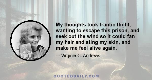 My thoughts took frantic flight, wanting to escape this prison, and seek out the wind so it could fan my hair and sting my skin, and make me feel alive again.