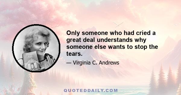 Only someone who had cried a great deal understands why someone else wants to stop the tears.