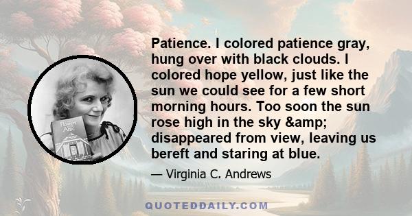 Patience. I colored patience gray, hung over with black clouds. I colored hope yellow, just like the sun we could see for a few short morning hours. Too soon the sun rose high in the sky & disappeared from view,