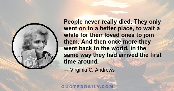 People never really died. They only went on to a better place, to wait a while for their loved ones to join them. And then once more they went back to the world, in the same way they had arrived the first time around.