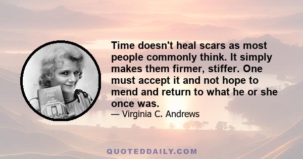 Time doesn't heal scars as most people commonly think. It simply makes them firmer, stiffer. One must accept it and not hope to mend and return to what he or she once was.