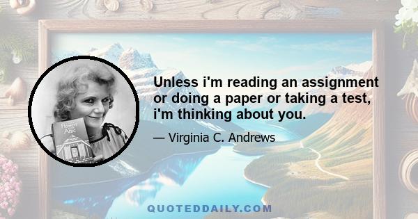 Unless i'm reading an assignment or doing a paper or taking a test, i'm thinking about you.