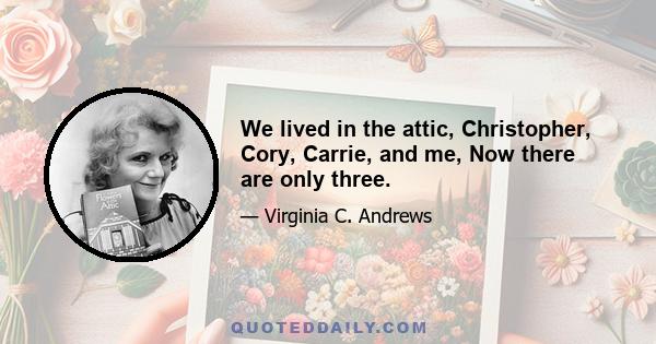 We lived in the attic, Christopher, Cory, Carrie, and me, Now there are only three.