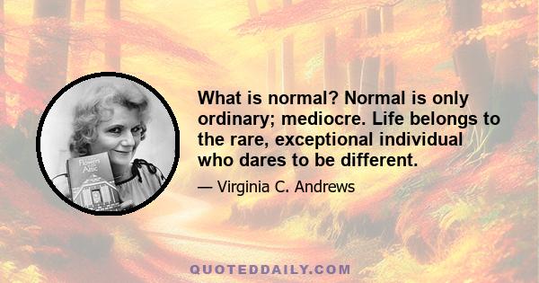 What is normal? Normal is only ordinary; mediocre. Life belongs to the rare, exceptional individual who dares to be different.