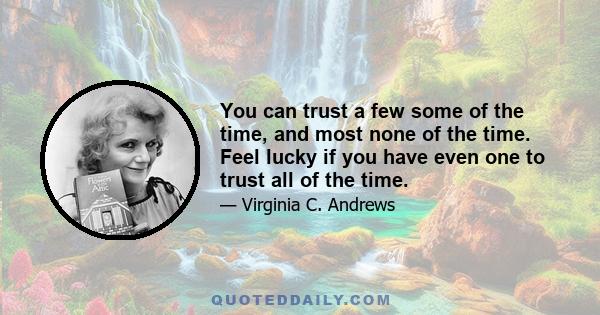 You can trust a few some of the time, and most none of the time. Feel lucky if you have even one to trust all of the time.